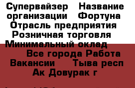 Супервайзер › Название организации ­ Фортуна › Отрасль предприятия ­ Розничная торговля › Минимальный оклад ­ 19 000 - Все города Работа » Вакансии   . Тыва респ.,Ак-Довурак г.